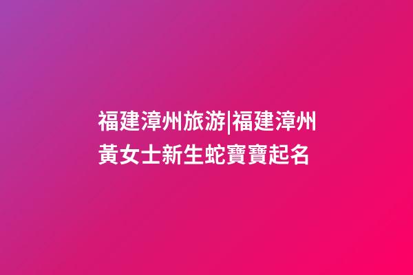 福建漳州旅游|福建漳州黃女士新生蛇寶寶起名-第1張-公司起名-玄機派